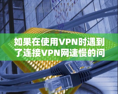 如果在使用VPN时遇到了连接VPN网速慢的问题,可以按照以下步骤进行调整和优化