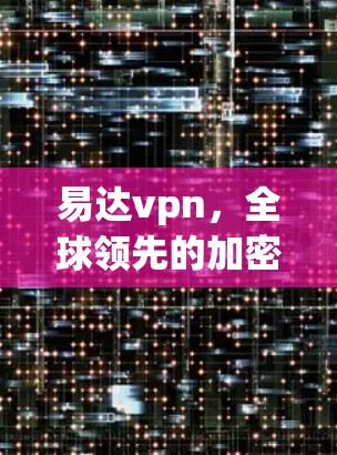 易达vpn,全球领先的加密通信解决方案,为您的隐私安全保驾护航!