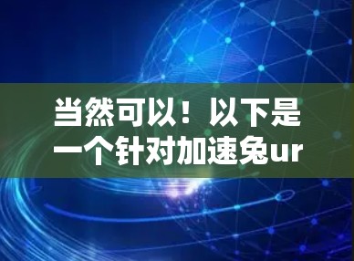 当然可以！以下是一个针对加速兔uran电脑版的详细介绍，帮助你快速提升网络速度