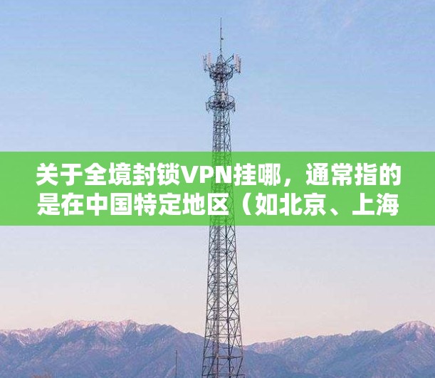 关于全境封锁VPN挂哪，通常指的是在中国特定地区（如北京、上海、深圳等）的一些 VPN 服务被限制或封锁使用，用户需要通过双维身份认证才能访问这些服务。以下是关于 VPN 和相关问题的详细信息