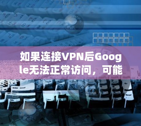 如果连接VPN后Google无法正常访问，可能的原因包括VPN限制了某些功能，或者VPN服务器被拒绝访问。以下是一些步骤，帮助你解决这个问题