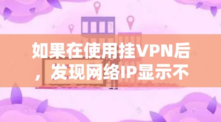 如果在使用挂VPN后，发现网络IP显示不正确，可能是挂VPN设置或连接问题。以下是一些可能的原因和解决步骤
