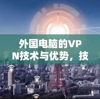 外国电脑的VPN技术与优势，技术突破与实际应用