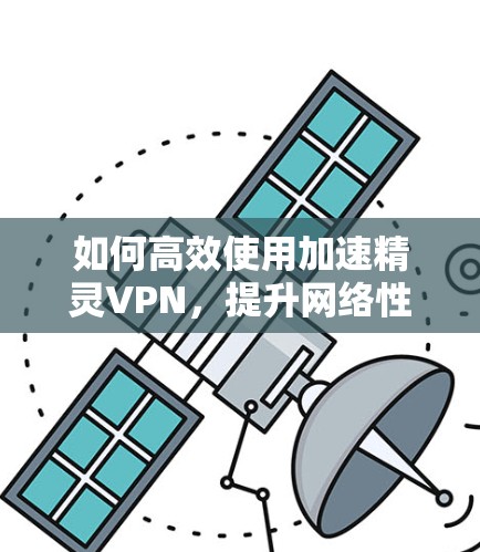 如何高效使用加速精灵VPN,提升网络性能