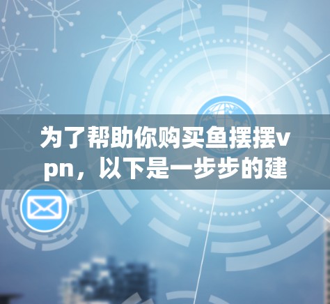 为了帮助你购买鱼摆摆vpn,以下是一步步的建议