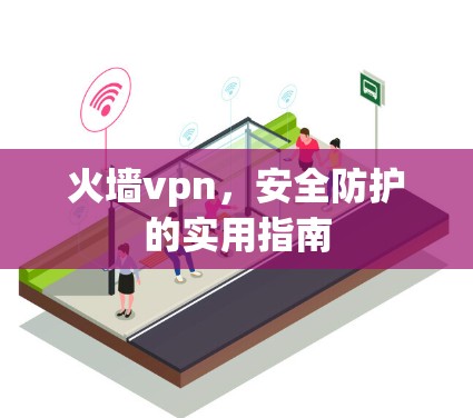火墙vpn，安全防护的实用指南