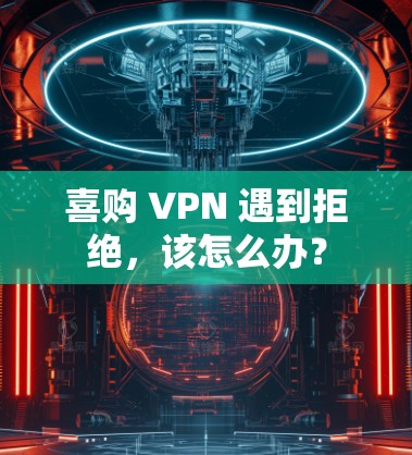 喜购 VPN 遇到拒绝，该怎么办？