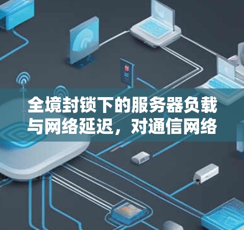全境封锁下的服务器负载与网络延迟，对通信网络性能的挑战与应对策略