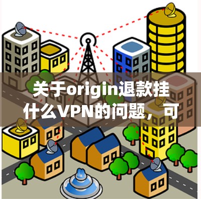 关于origin退款挂什么VPN的问题，可能指的是如何从origin网站进行退款或访问VPN服务。以下是可能的解释和步骤