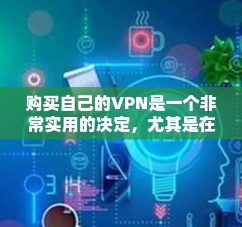 购买自己的VPN是一个非常实用的决定，尤其是在你需要访问外部互联网或保护个人数据时。以下是购买和使用VPN的步骤指南