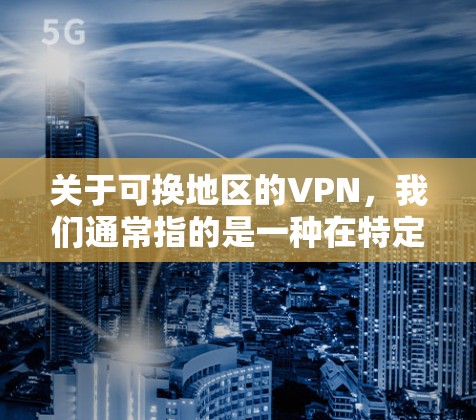 关于可换地区的VPN，我们通常指的是一种在特定国家或地区的网络服务，这些地区的VPN服务可能会在某些国家的法律法规中存在，但它们仍然被广泛使用，主要是为了保护个人或家庭的数据安全