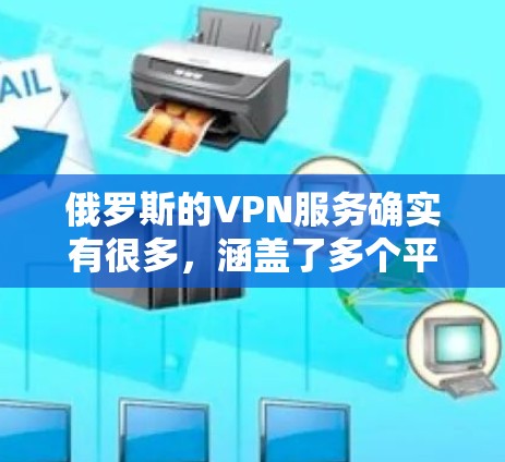 俄罗斯的VPN服务确实有很多，涵盖了多个平台和网络品牌。以下是一些主要的俄罗斯VPN平台及其特点