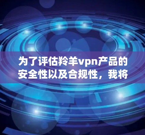 为了评估羚羊vpn产品的安全性以及合规性，我将基于以下步骤进行分析