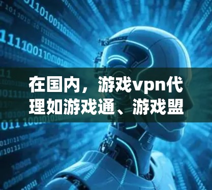 在国内，游戏vpn代理如游戏通、游戏盟、游戏猫等，各有其功能和适用场景。以下是它们的主要特点和适用情况