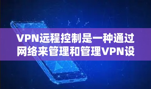 VPN远程控制是一种通过网络来管理和管理VPN设备的技术，它在一定程度上简化了用户在互联网使用过程中的一些需求和挑战。以下是一些关于VPN远程控制的详细好处