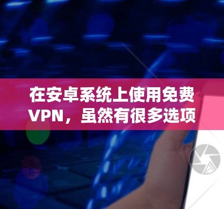 在安卓系统上使用免费VPN，虽然有很多选项，但需要明确几点