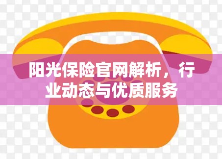 阳光保险官网解析，行业动态与优质服务