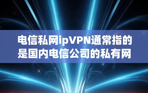 电信私网ipVPN通常指的是国内电信公司的私有网络VPN服务。这种服务通常通过私有网络设备进行，旨在提供安全可靠的VPN连接，满足用户在数据安全和隐私保护方面的需求。以下是一些关键点