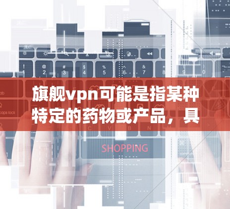 旗舰vpn可能是指某种特定的药物或产品，具体取决于上下文。如果旗舰vpn指的是某种止痛药或抗凝血药，那么可能出现的症状和问题可能与药物的用途和副作用有关。以下是一些可能的解释和应对措施