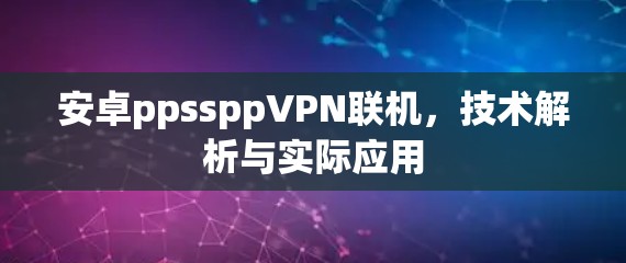 安卓ppssppVPN联机，技术解析与实际应用