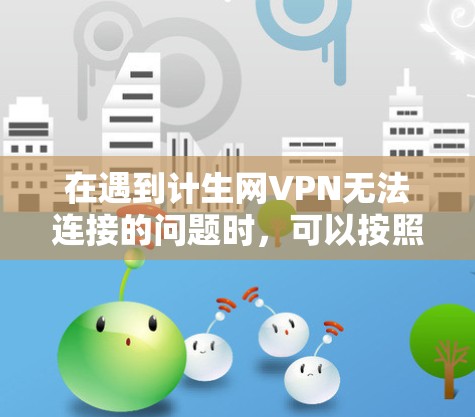 在遇到计生网VPN无法连接的问题时，可以按照以下步骤进行排查和解决