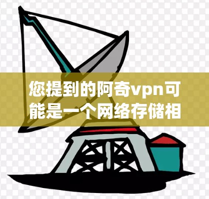 您提到的阿奇vpn可能是一个网络存储相关的平台或服务。为了给您提供更准确的建议，请您提供更多具体信息，例如