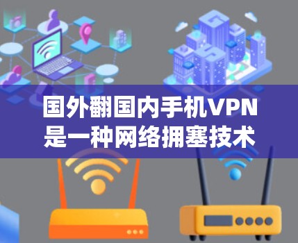 国外翻国内手机VPN是一种网络拥塞技术，旨在窃取或窃取网络资源。这种技术通常由外国窃取国内网络资源，然后通过网络VPN将其转移到自己的网络系统中。这种方法主要通过以下步骤实现