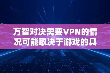 万智对决需要VPN的情况可能取决于游戏的具体内容和设计。以下是对万智对决可能涉及的VPN情况的详细分析