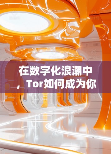 在数字化浪潮中，Tor如何成为你保护隐私与安全的重要选择？