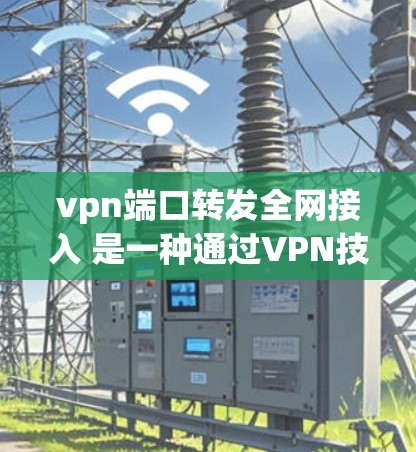 vpn端口转发全网接入 是一种通过VPN技术实现设备之间直接通信的加密方式，旨在提供灵活、安全的网络访问。以下是该技术的详细解析