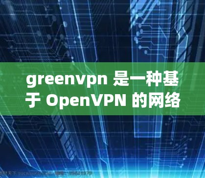 greenvpn 是一种基于 OpenVPN 的网络设备，是一种轻量级的网络VPN解决方案。它允许用户通过网络设备（如路由器、智能手机等）远程访问外部网络，非常适合普通用户和小规模企业