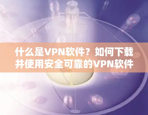 什么是VPN软件？如何下载并使用安全可靠的VPN软件？