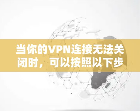 当你的VPN连接无法关闭时，可以按照以下步骤逐步排查和解决问题