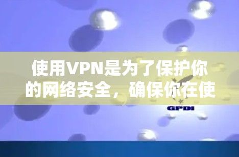 使用VPN是为了保护你的网络安全，确保你在使用网络服务时不会遭受攻击或数据泄露。以下是关于VPN的一些关键信息和步骤，帮助你更好地理解和使用VPN