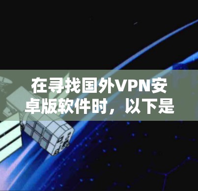在寻找国外VPN安卓版软件时，以下是一些推荐的选项，涵盖了多种功能和适用场景