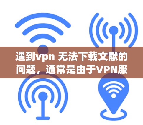 遇到vpn 无法下载文献的问题，通常是由于VPN服务本身的问题，而不是文献本身。以下是一些可能的解决步骤