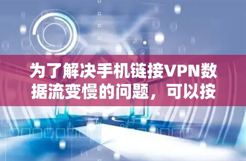 为了解决手机链接VPN数据流变慢的问题，可以按照以下步骤进行排查和解决
