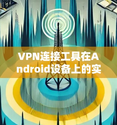 VPN连接工具在Android设备上的实用性与安全考虑