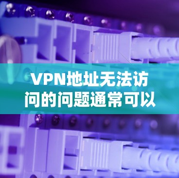 VPN地址无法访问的问题通常可以从以下几个方面进行排查和解决