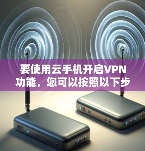 要使用云手机开启VPN功能，您可以按照以下步骤操作