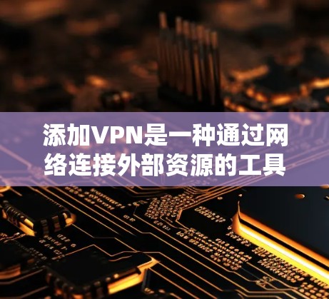 添加VPN是一种通过网络连接外部资源的工具，通常通过软件或网络连接器实现。以下是添加VPN的详细步骤和注意事项