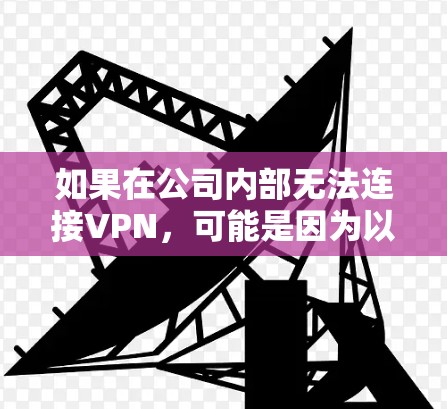 如果在公司内部无法连接VPN，可能是因为以下原因