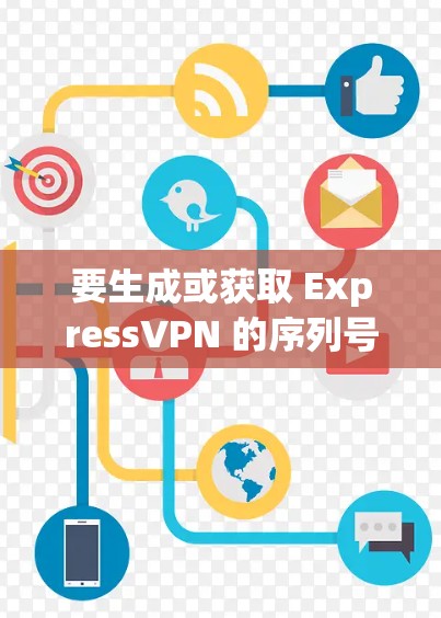 要生成或获取 ExpressVPN 的序列号，您可以按照以下步骤进行
