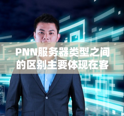 PNN服务器类型之间的区别主要体现在客户端版本、服务器端配置、功能和应用场景等方面。以下是对不同PNN服务器类型及其区别的详细说明