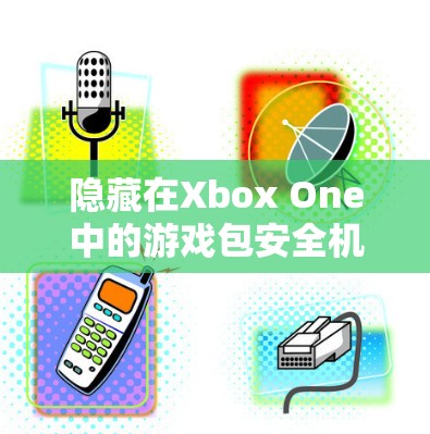 隐藏在Xbox One中的游戏包安全机制，VPN如何帮助你更好地享受游戏
