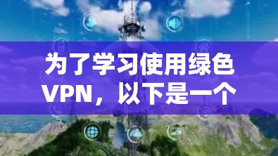 为了学习使用绿色VPN，以下是一个有条理的指南，涵盖从了解到实际应用的各个方面