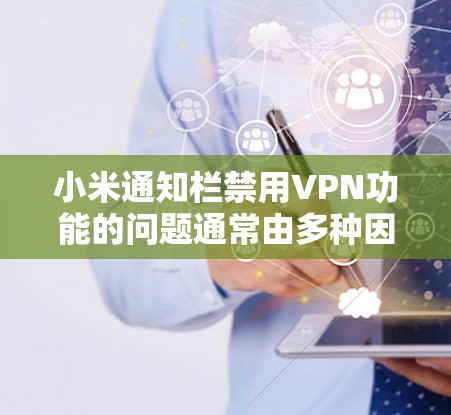 小米通知栏禁用VPN功能的问题通常由多种因素引起，包括网络设置、服务安全、设备配置和隐私保护条款。以下是一步步的解决方案