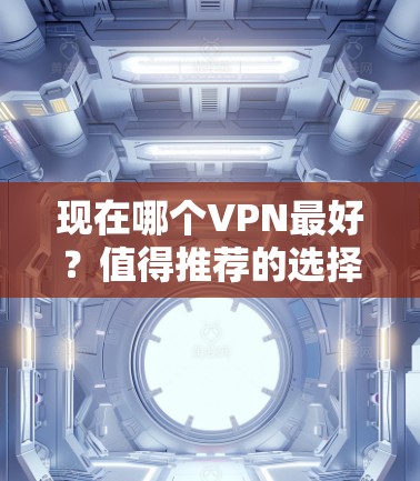 现在哪个VPN最好？值得推荐的选择