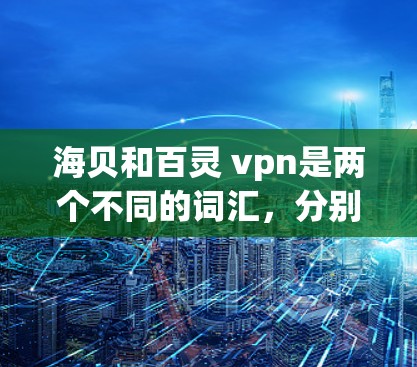 海贝和百灵 vpn是两个不同的词汇，分别代表不同的事物或概念。以下是对这两个词的详细解释