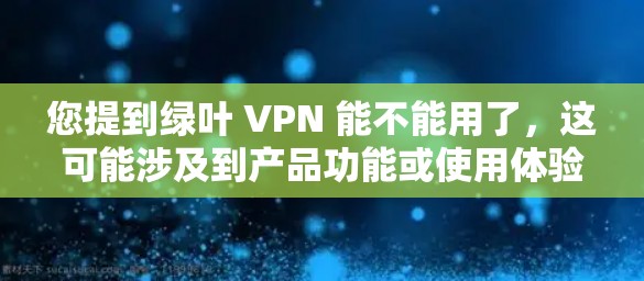 您提到绿叶 VPN 能不能用了，这可能涉及到产品功能或使用体验的问题。为了帮助您解决问题，建议您